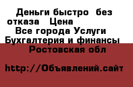 Деньги быстро, без отказа › Цена ­ 3 000 000 - Все города Услуги » Бухгалтерия и финансы   . Ростовская обл.